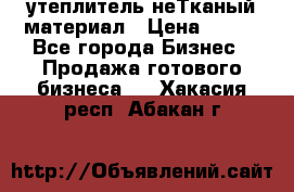 утеплитель неТканый материал › Цена ­ 100 - Все города Бизнес » Продажа готового бизнеса   . Хакасия респ.,Абакан г.